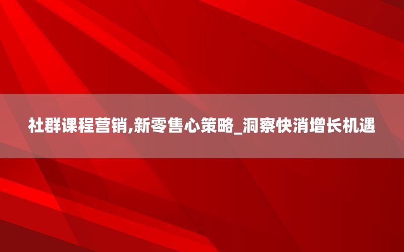 社群课程营销,新零售心策略_洞察快消