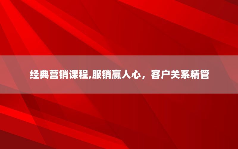 经典营销课程,服销赢人心，客户关系精管