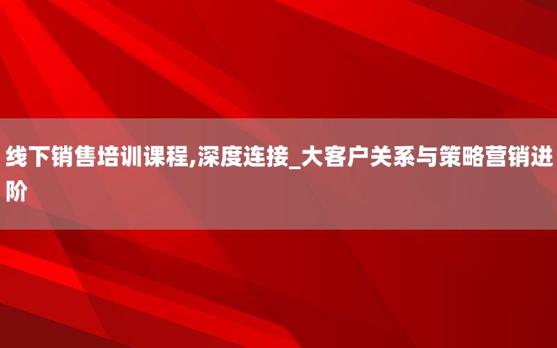 线下销售培训课程,深度连接_大客户关系与