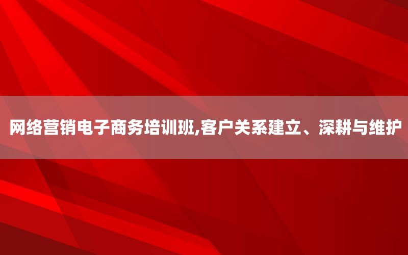 网络营销电子商务培训班,客户关系建立、深