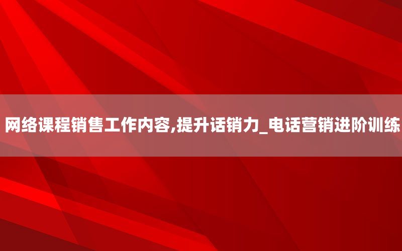 网络课程销售工作内容,提升话销力_电话营