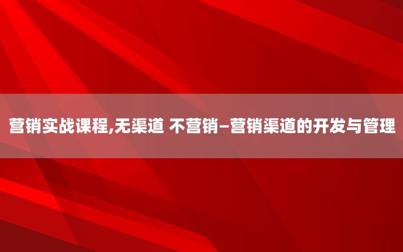 营销实战课程,无渠道 不营销—营销渠