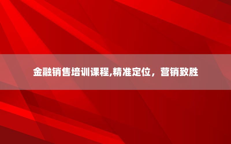 金融销售培训课程,精准定位，营销致胜