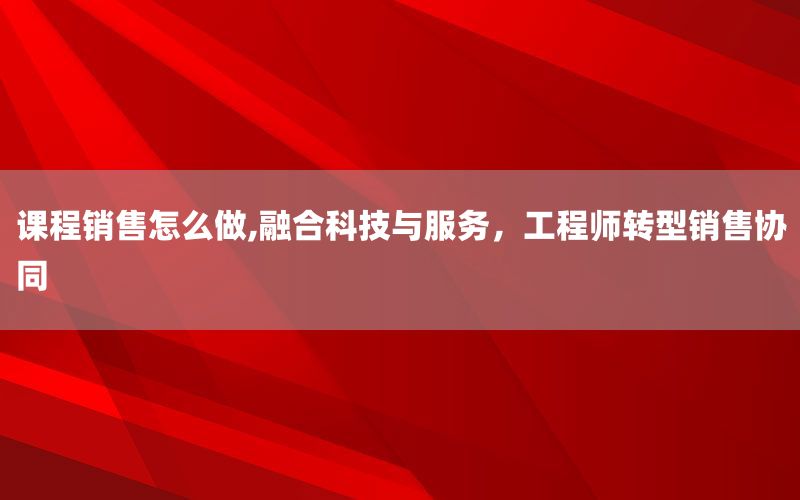 课程销售怎么做,融合科技与服务，工程