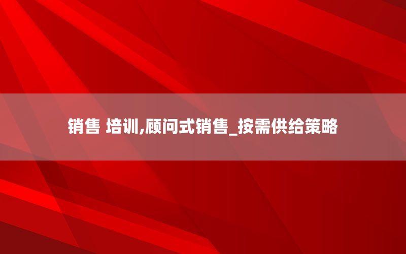 销售 培训,顾问式销售_按需供给策略