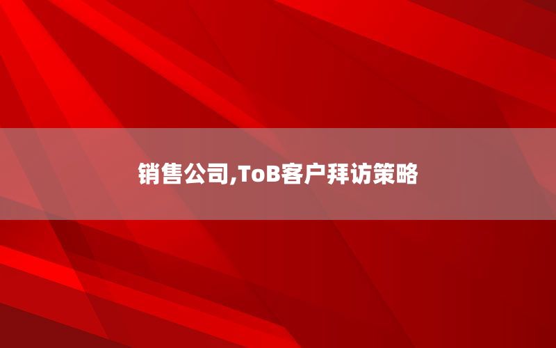 销售公司,ToB客户拜访策略