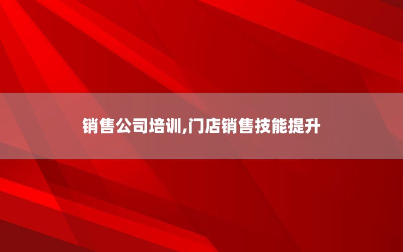 销售公司培训,门店销售技能提升
