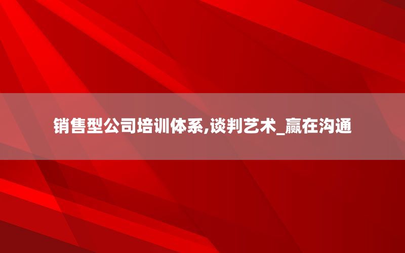 销售型公司培训体系,谈判艺术_赢在沟