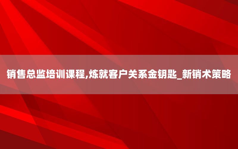 销售总监培训课程,炼就客户关系金钥匙