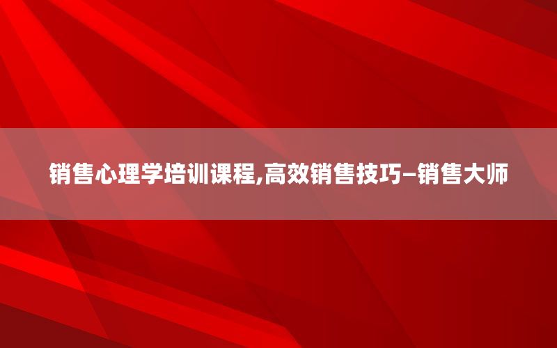 销售心理学培训课程,高效销售技巧—销