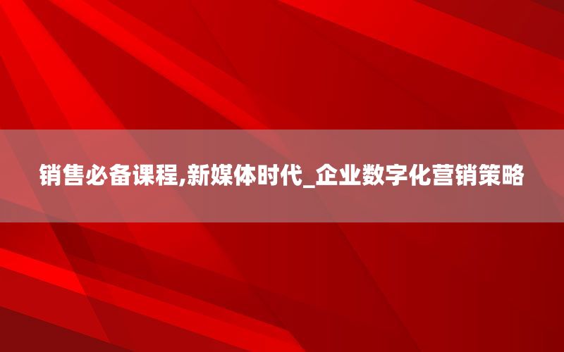 销售必备课程,新媒体时代_企业数字化