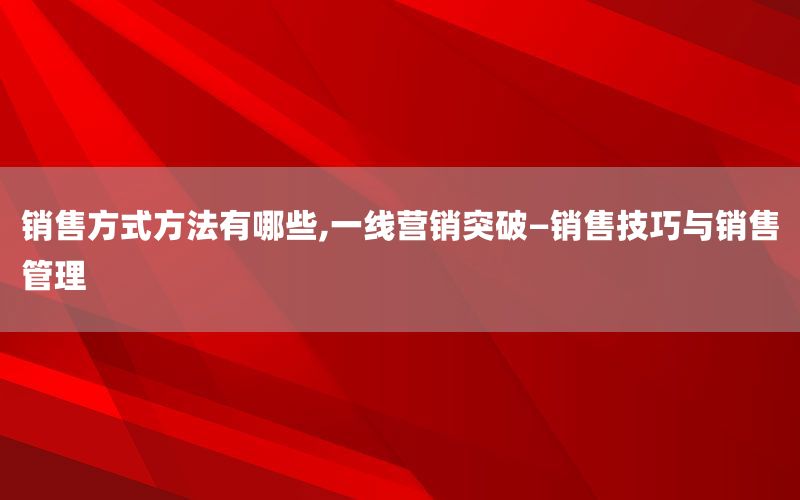 销售方式方法有哪些,一线营销突破—销