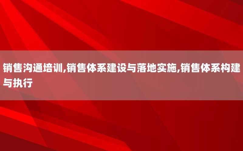 销售沟通培训,销售体系建设与落地实施,销