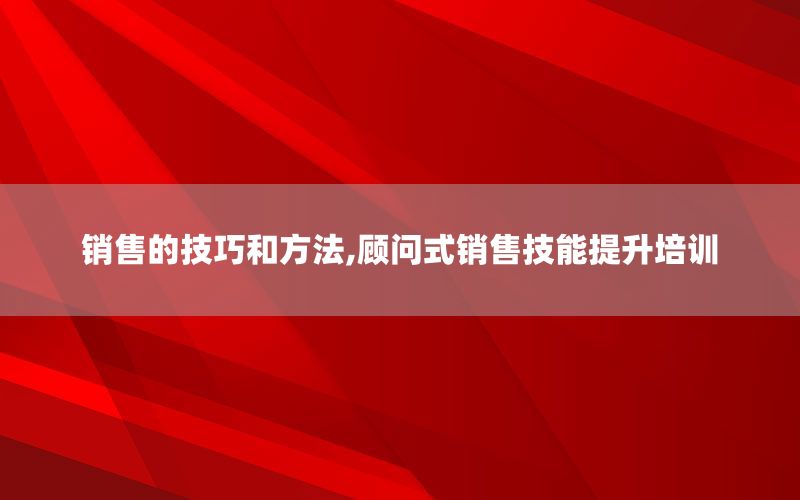 销售的技巧和方法,顾问式销售技能提升