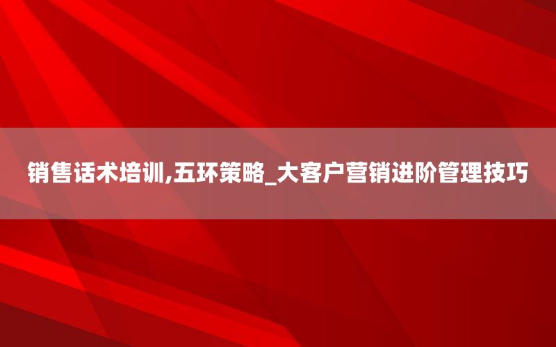 销售话术培训,五环策略_大客户营销进