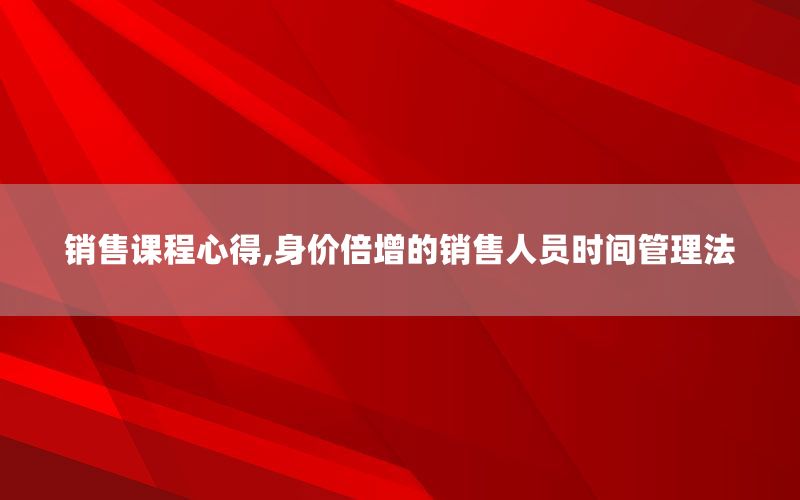 销售课程心得,身价倍增的销售人员时间管理