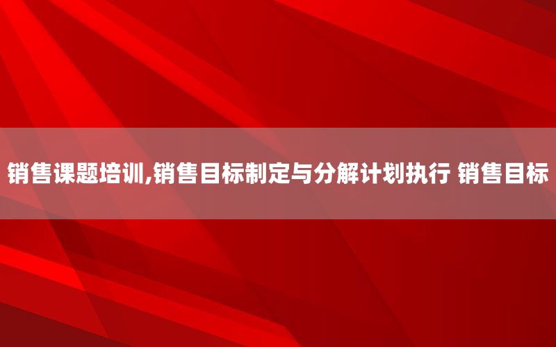 销售课题培训,销售目标制定与分解计划