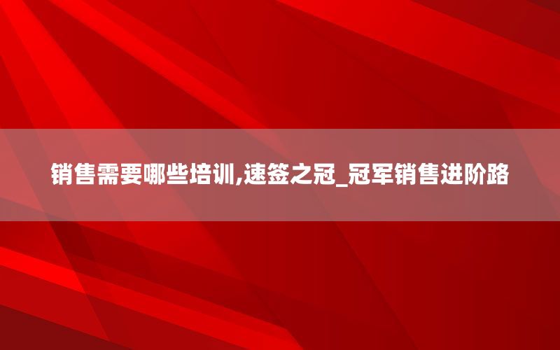 销售需要哪些培训,速签之冠_冠军销售