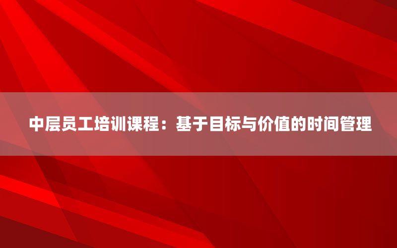 中层员工培训课程：基于目标与价值的时间管