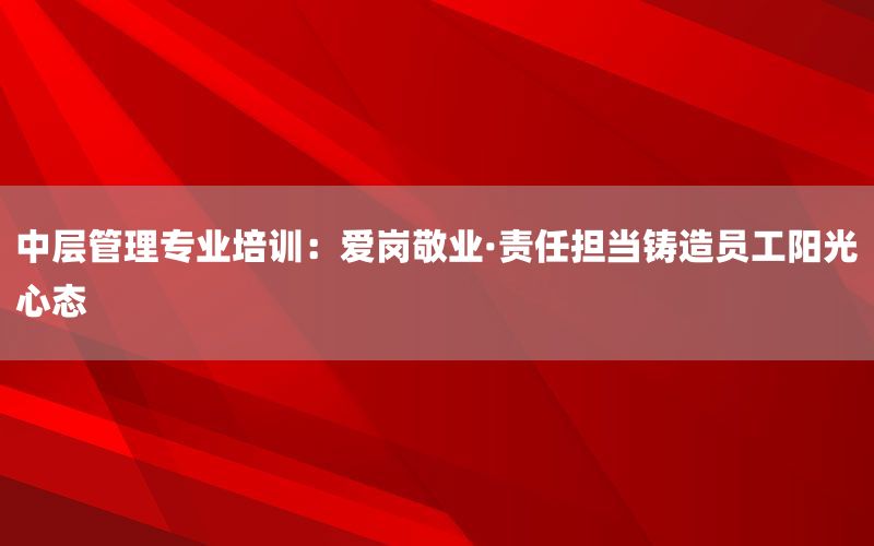 中层管理专业培训：爱岗敬业·责任担当