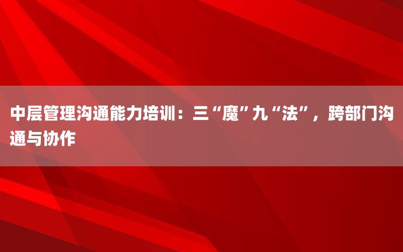 中层管理沟通能力培训：三“魔”九“法
