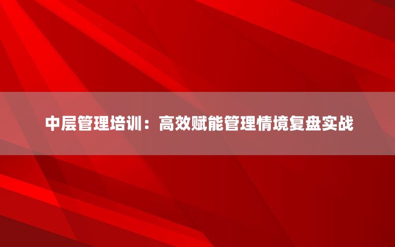 中层管理培训：高效赋能管理情境复盘实
