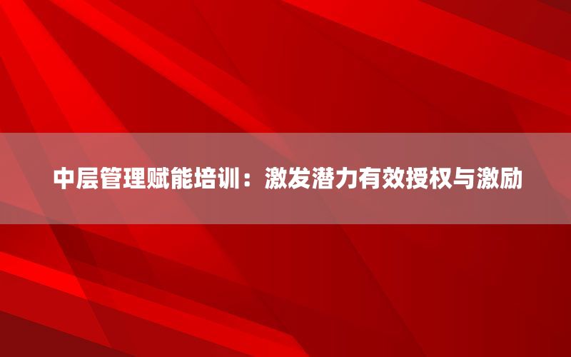 中层管理赋能培训：激发潜力有效授权与