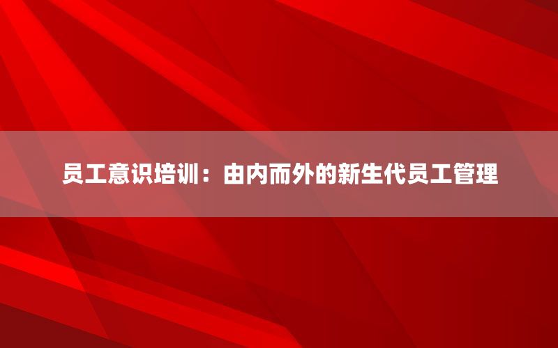 员工意识培训：由内而外的新生代员工管理