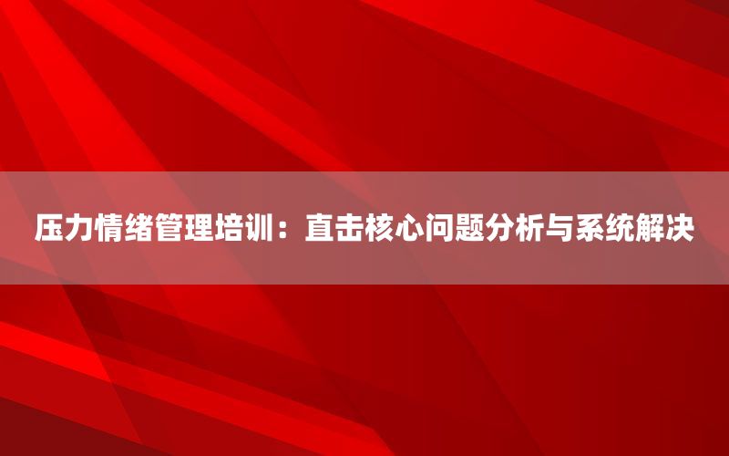 压力情绪管理培训：直击核心问题分析与系统