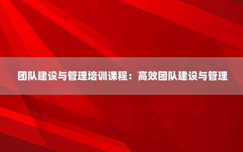 团队建设与管理培训课程：高效团队建设与管