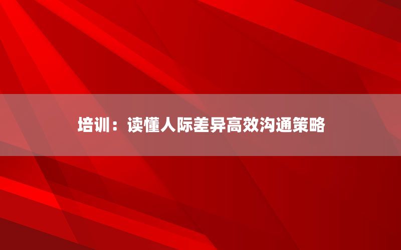 培训：读懂人际差异高效沟通策略