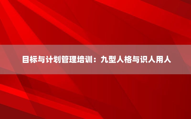 目标与计划管理培训：九型人格与识人用