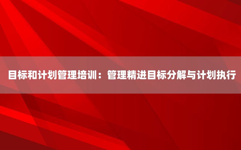 目标和计划管理培训：管理精进目标分解