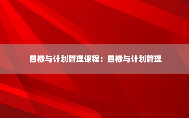 目标与计划管理课程：目标与计划管理