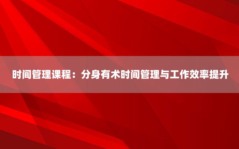 时间管理课程：分身有术时间管理与工作效率