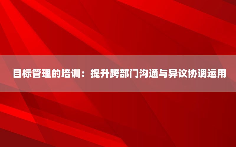 目标管理的培训：提升跨部门沟通与异议协调
