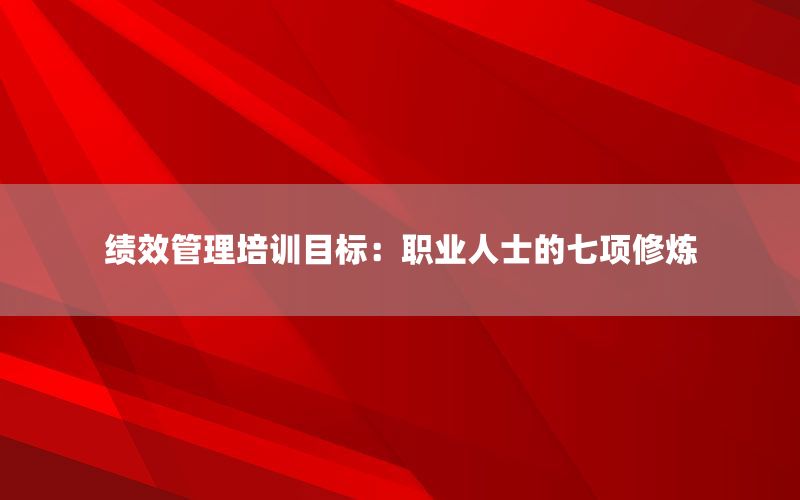 绩效管理培训目标：职业人士的七项修炼