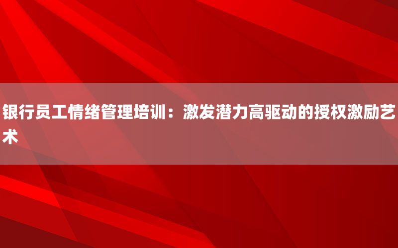 银行员工情绪管理培训：激发潜力高驱动的授