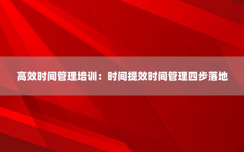 高效时间管理培训：时间提效时间管理四步落