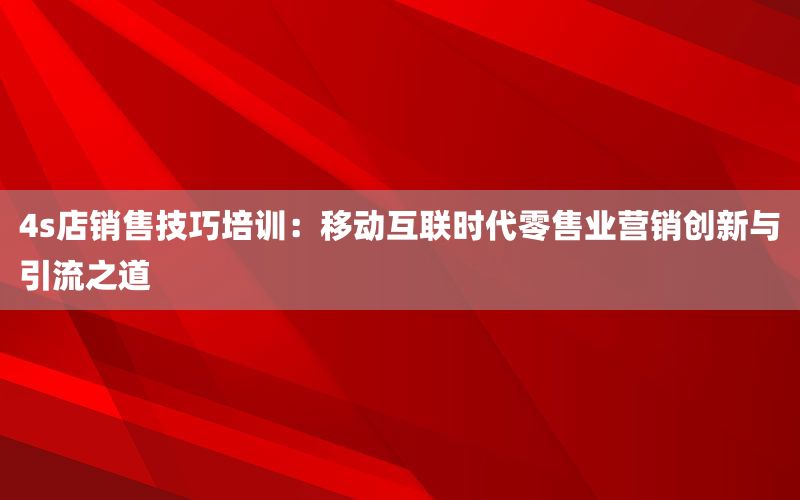 4s店销售技巧培训：移动互联时代零售
