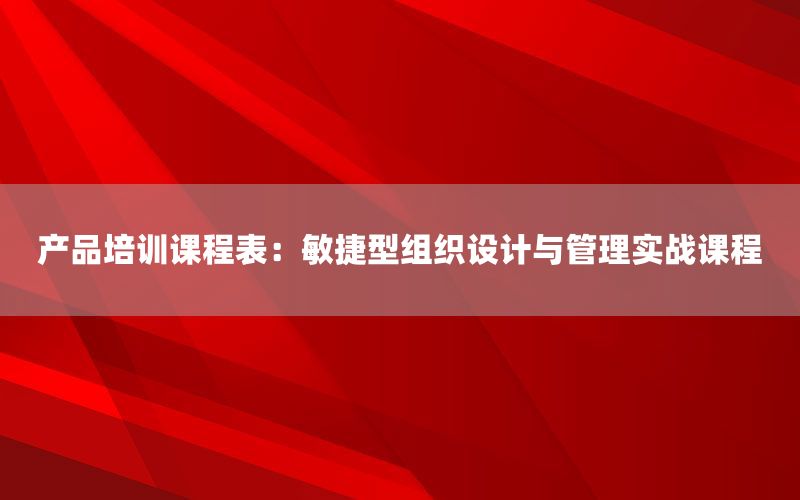 产品培训课程表：敏捷型组织设计与管理