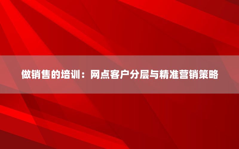 做销售的培训：网点客户分层与精准营销