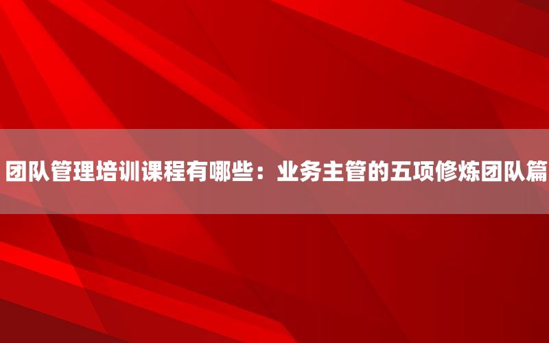 团队管理培训课程有哪些：业务主管的五