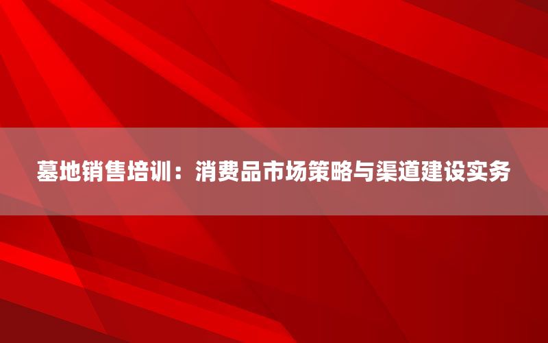墓地销售培训：消费品市场策略与渠道建设实