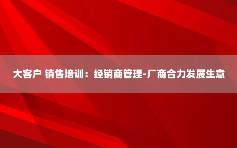 大客户 销售培训：经销商管理-厂商合力发