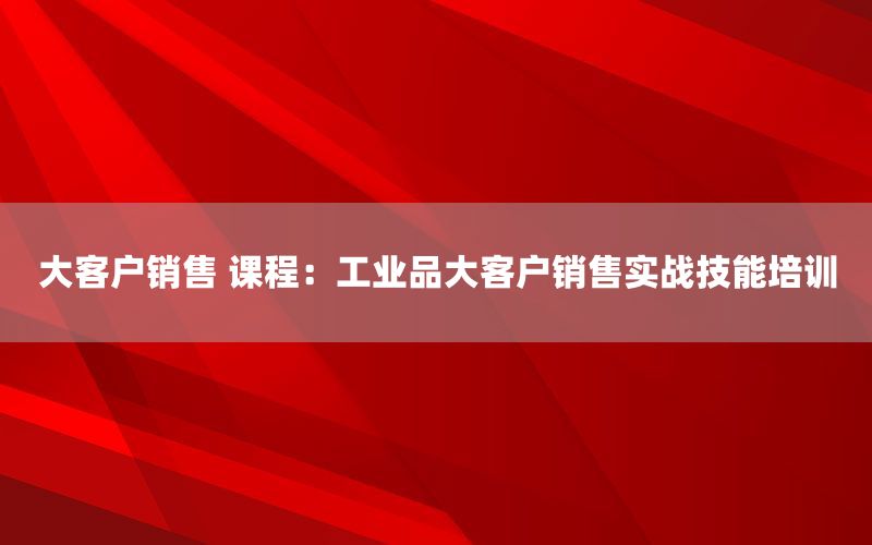 大客户销售 课程：工业品大客户销售实战技