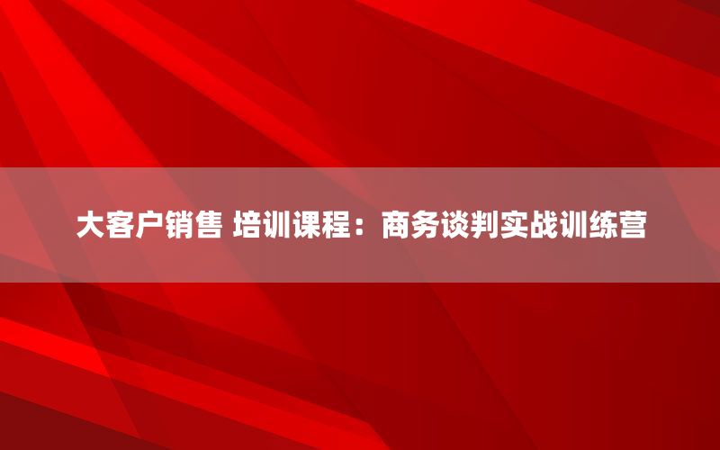 大客户销售 培训课程：商务谈判实战训练营