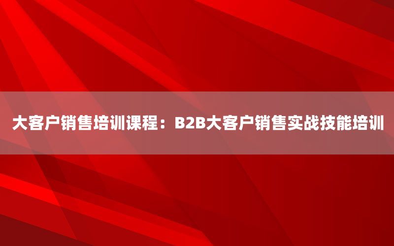 大客户销售培训课程：B2B大客户销售实战