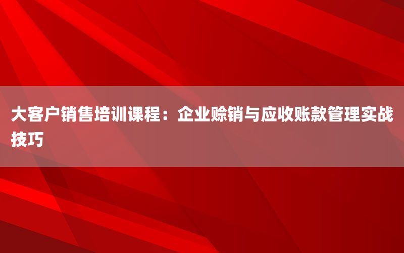 大客户销售培训课程：企业赊销与应收账