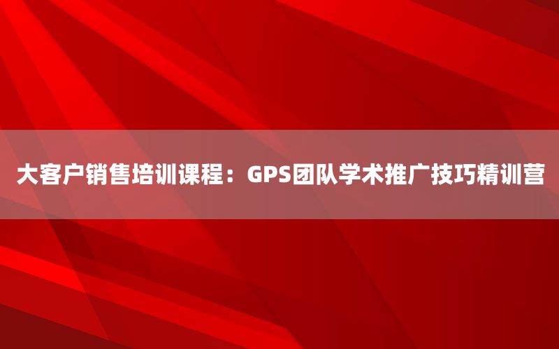 大客户销售培训课程：GPS团队学术推